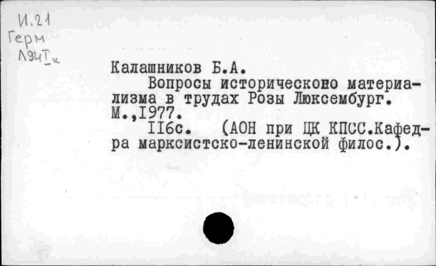 ﻿Калашников Б.А.
Вопросы историческоно материализма в трудах Розы Люксембург. М.,1977•
116с. (АОН при ЦК КПСС.Кафед ра марксистско-ленинской филос.).